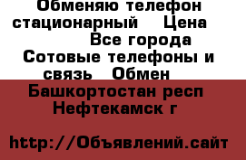 Обменяю телефон стационарный. › Цена ­ 1 500 - Все города Сотовые телефоны и связь » Обмен   . Башкортостан респ.,Нефтекамск г.